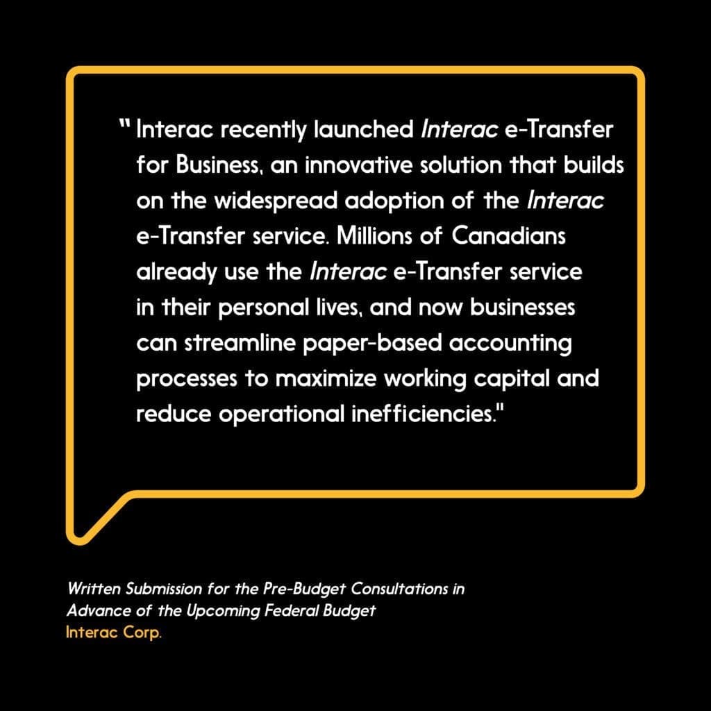 adoption of the Interac e-Transfer service. Millions of Canadians already use the Interac e-Transfer service in their personal lives, and now businesses can streamline paper-based accounting processes to maximize working capital and reduce operational inefficiencies.โ